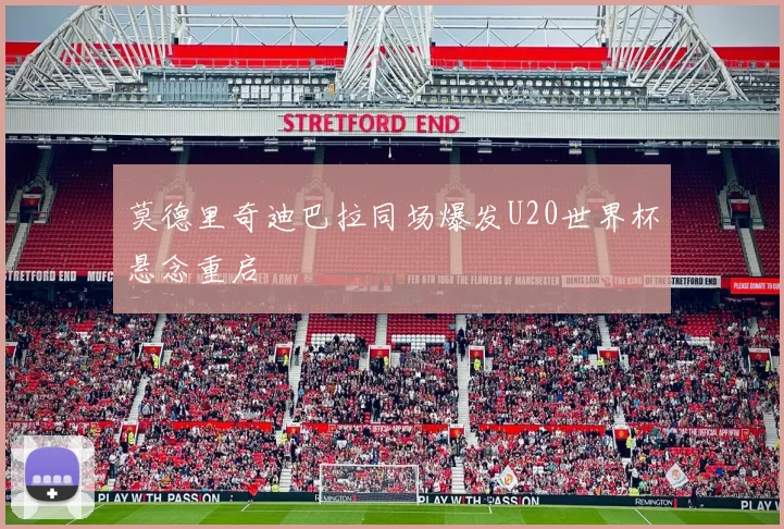 莫德里奇迪巴拉同场爆发U20世界杯悬念重启