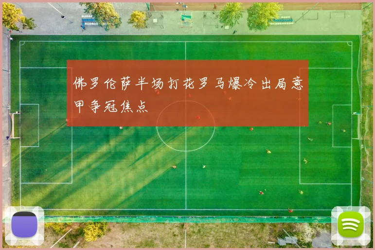 佛罗伦萨半场打花罗马爆冷出局意甲争冠焦点
