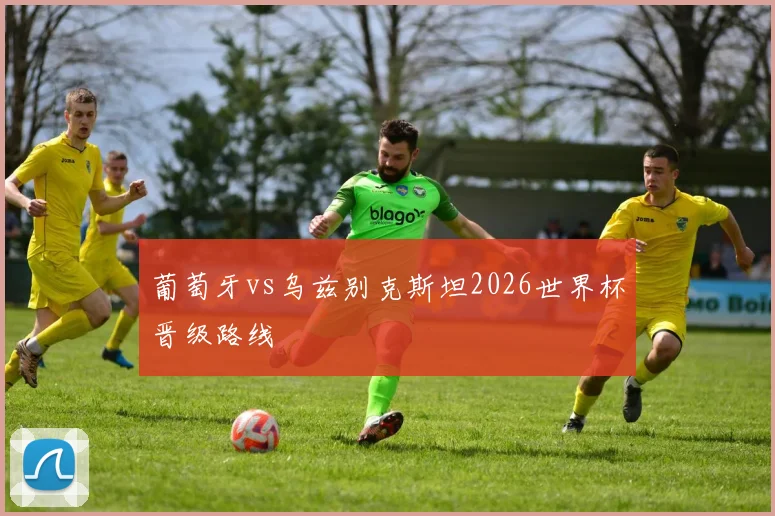葡萄牙vs乌兹别克斯坦2026世界杯晋级路线