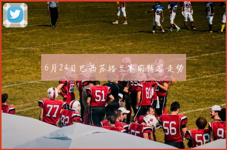 6月24日巴西苏格兰赛前阵容走势