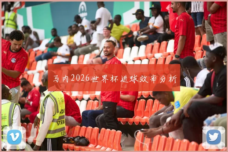 马内2026世界杯进球效率分析