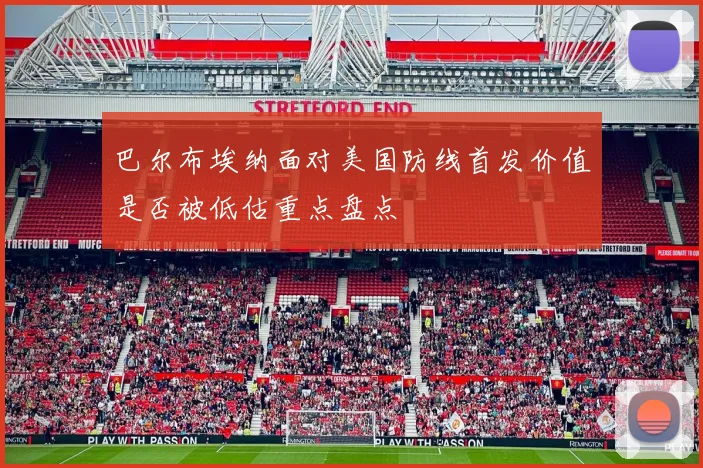 巴尔布埃纳面对美国防线首发价值是否被低估重点盘点