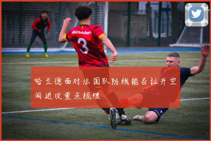 哈兰德面对法国队防线能否拉开空间进攻重点梳理