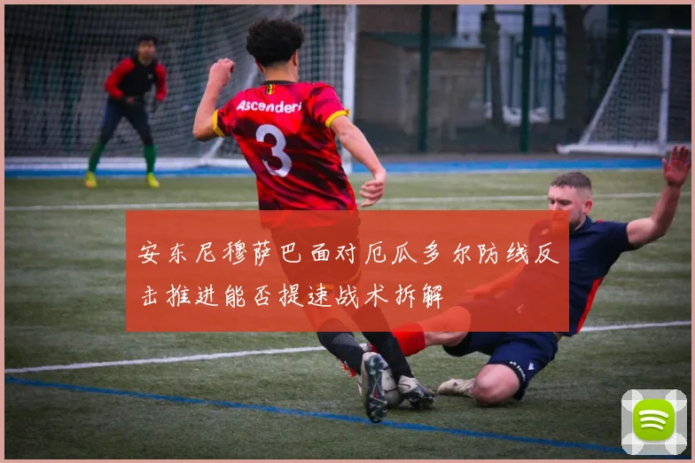 安东尼穆萨巴面对厄瓜多尔防线反击推进能否提速战术拆解