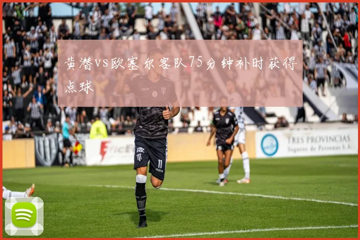 黄潜vs欧塞尔客队75分钟补时获得点球