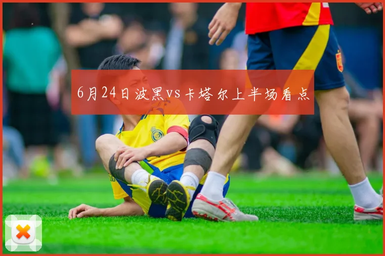 6月24日波黑vs卡塔尔上半场看点