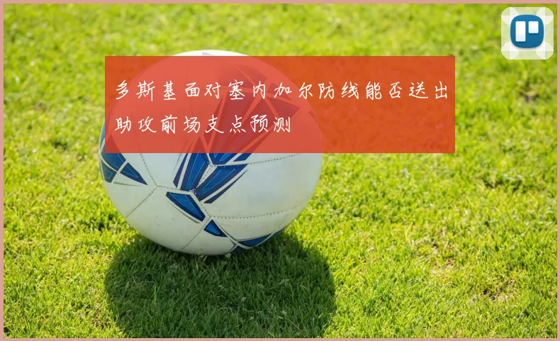 多斯基面对塞内加尔防线能否送出助攻前场支点预测