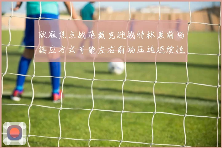 欧冠焦点战范戴克迎战特林康前场接应方式可能左右前场压迫连续性