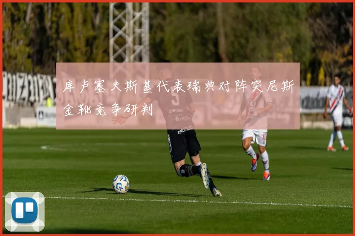 库卢塞夫斯基代表瑞典对阵突尼斯金靴竞争研判