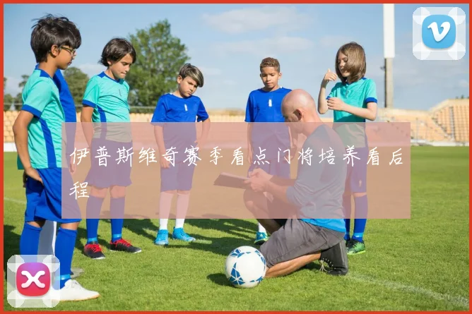伊普斯维奇赛季看点门将培养看后程