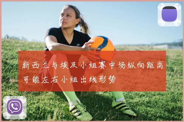 新西兰与埃及小组赛中场纵向距离可能左右小组出线形势