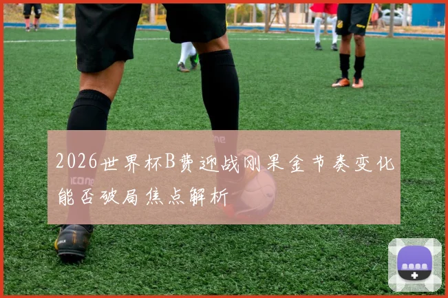 2026世界杯B费迎战刚果金节奏变化能否破局焦点解析
