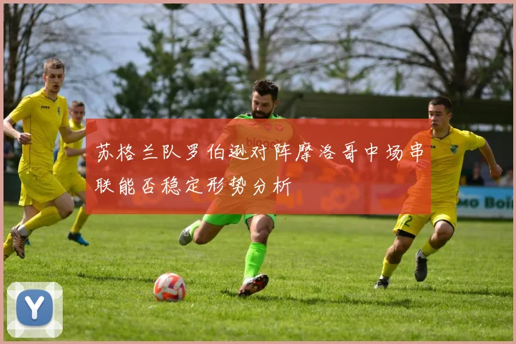 苏格兰队罗伯逊对阵摩洛哥中场串联能否稳定形势分析