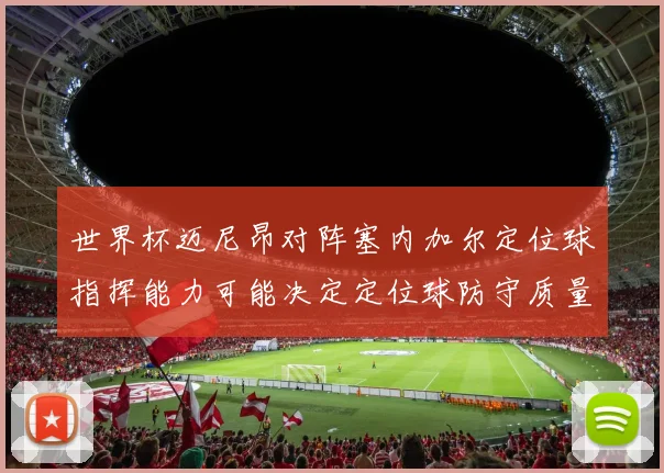 世界杯迈尼昂对阵塞内加尔定位球指挥能力可能决定定位球防守质量