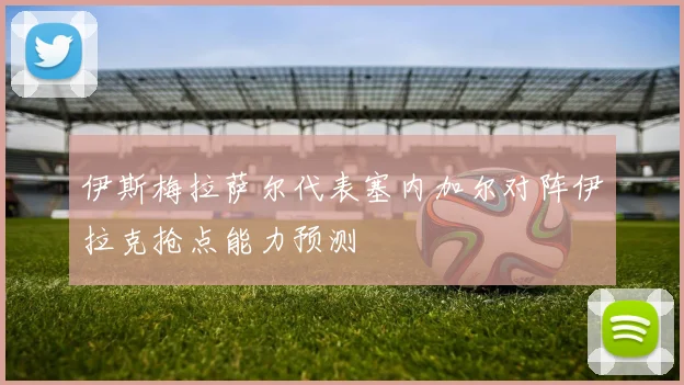伊斯梅拉萨尔代表塞内加尔对阵伊拉克抢点能力预测