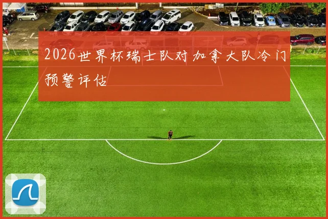2026世界杯瑞士队对加拿大队冷门预警评估
