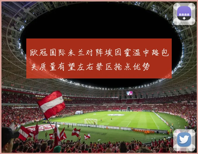 欧冠国际米兰对阵埃因霍温中路包夹质量有望左右禁区抢点优势