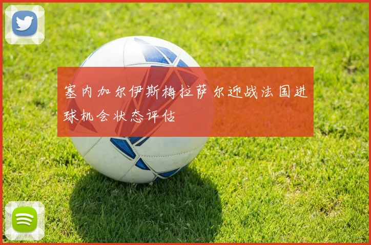 塞内加尔伊斯梅拉萨尔迎战法国进球机会状态评估