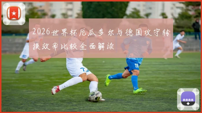 2026世界杯厄瓜多尔与德国攻守转换效率比较全面解读