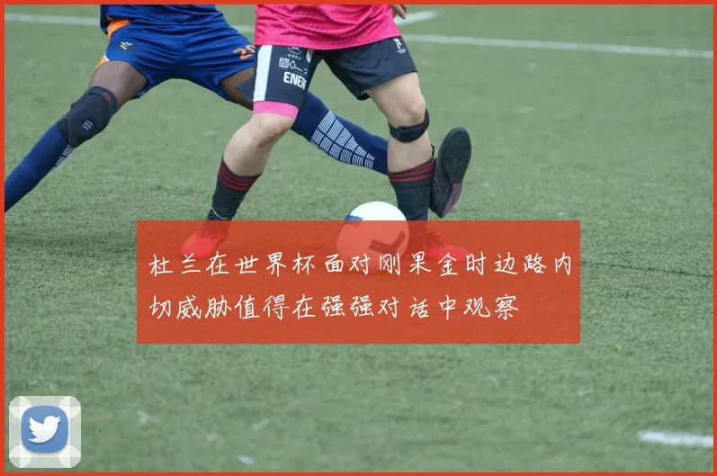 杜兰在世界杯面对刚果金时边路内切威胁值得在强强对话中观察