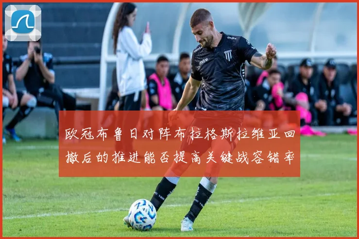 欧冠布鲁日对阵布拉格斯拉维亚回撤后的推进能否提高关键战容错率