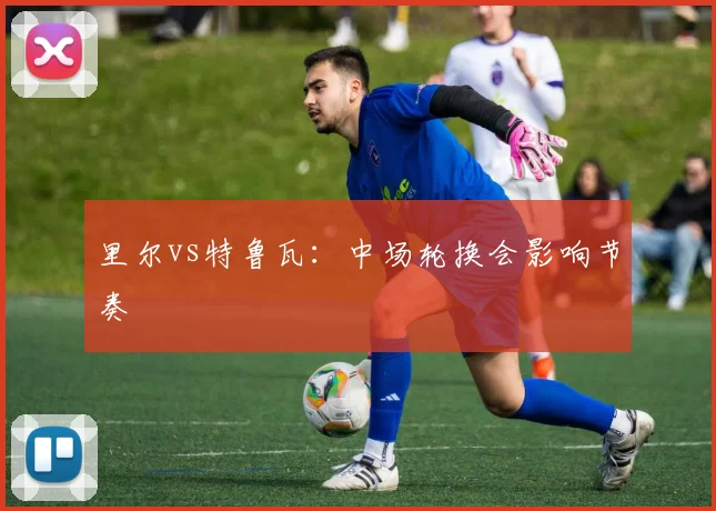 里尔vs特鲁瓦：中场轮换会影响节奏