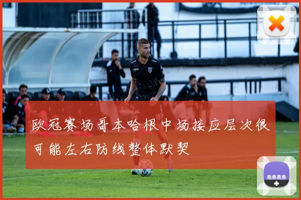 欧冠赛场哥本哈根中场接应层次很可能左右防线整体默契