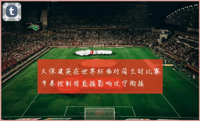 久保建英在世界杯面对荷兰时比赛节奏控制将直接影响攻守衔接