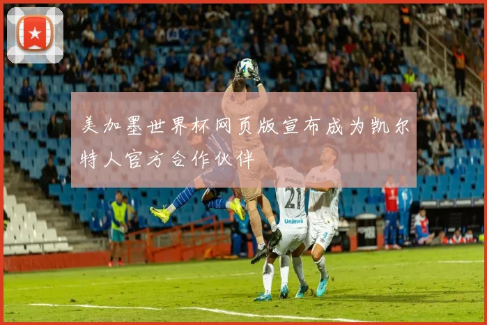 美加墨世界杯网页版宣布成为凯尔特人官方合作伙伴