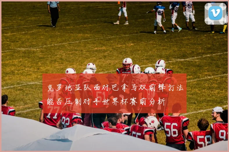 克罗地亚队面对巴拿马双前锋打法能否压制对手世界杯赛前分析