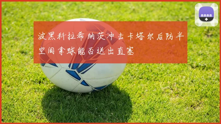 波黑科拉希纳茨冲击卡塔尔后防半空间拿球能否送出直塞