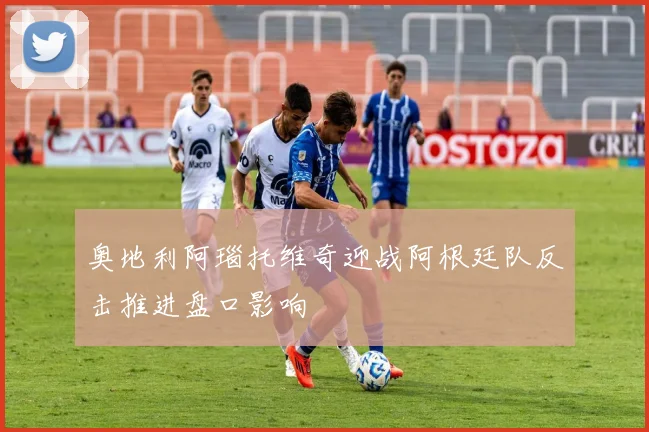 奥地利阿瑙托维奇迎战阿根廷队反击推进盘口影响