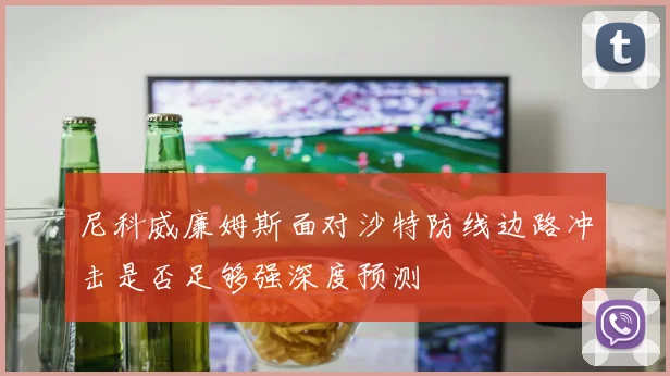 尼科威廉姆斯面对沙特防线边路冲击是否足够强深度预测