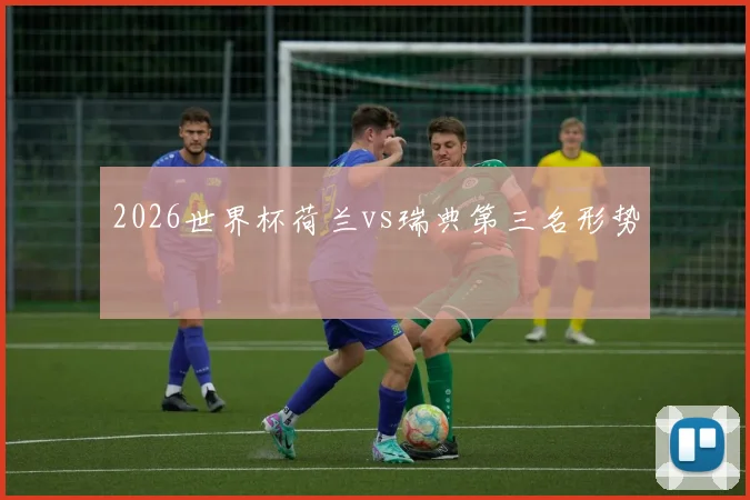 2026世界杯荷兰vs瑞典第三名形势