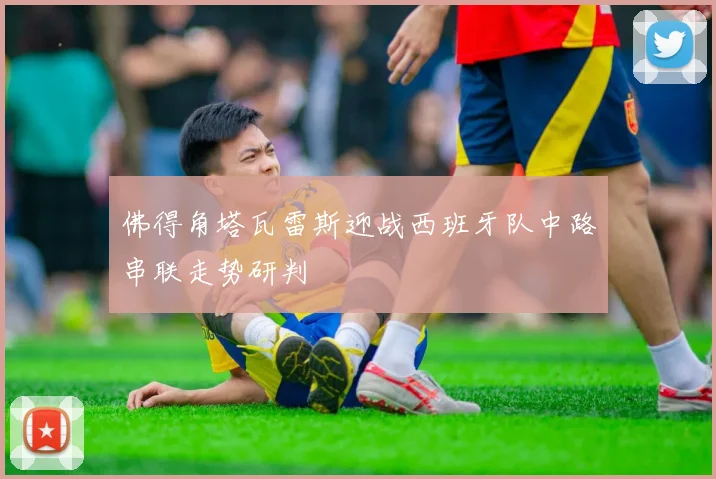 佛得角塔瓦雷斯迎战西班牙队中路串联走势研判