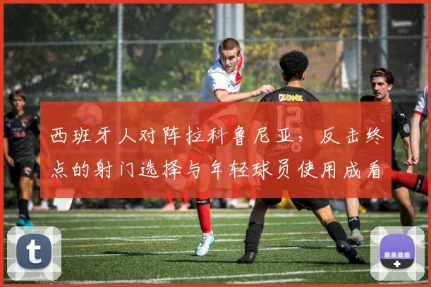西班牙人对阵拉科鲁尼亚，反击终点的射门选择与年轻球员使用成看点