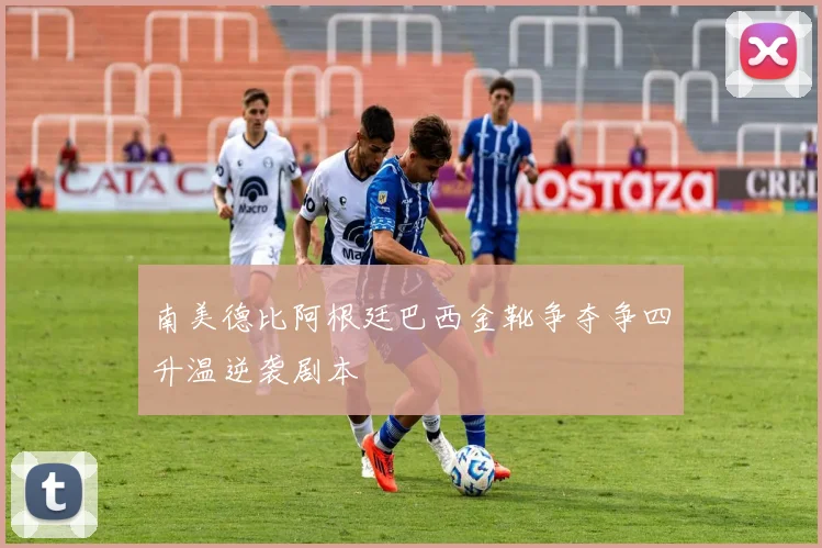 南美德比阿根廷巴西金靴争夺争四升温逆袭剧本