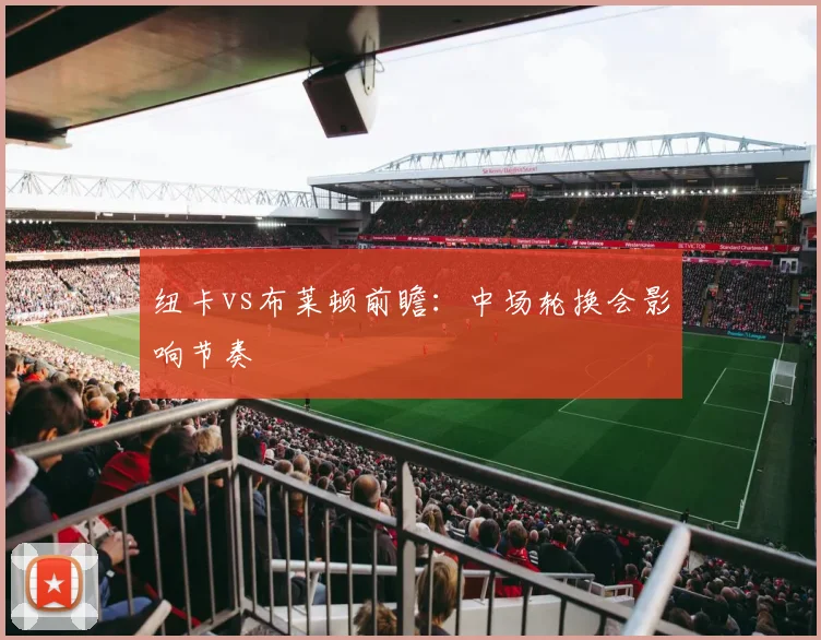 纽卡vs布莱顿前瞻：中场轮换会影响节奏