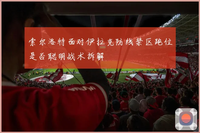 索尔洛特面对伊拉克防线禁区跑位是否聪明战术拆解