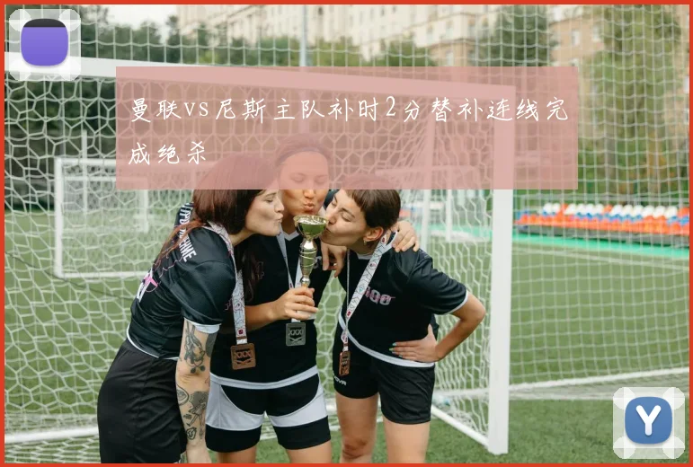 曼联vs尼斯主队补时2分替补连线完成绝杀