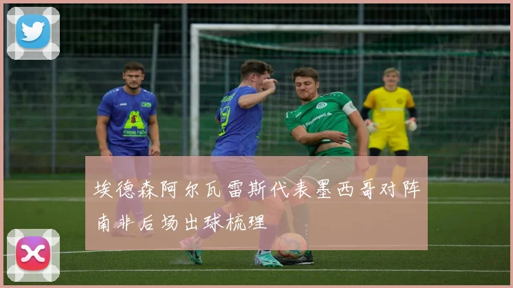 埃德森阿尔瓦雷斯代表墨西哥对阵南非后场出球梳理