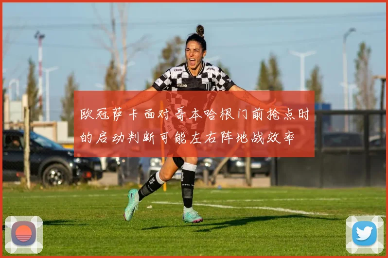 欧冠萨卡面对哥本哈根门前抢点时的启动判断可能左右阵地战效率