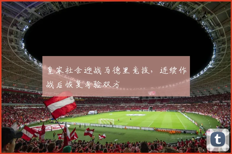 皇家社会迎战马德里竞技,连续作战后恢复考验双方