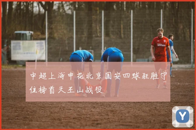 中超上海申花北京国安四球狂胜守住榜首天王山战役