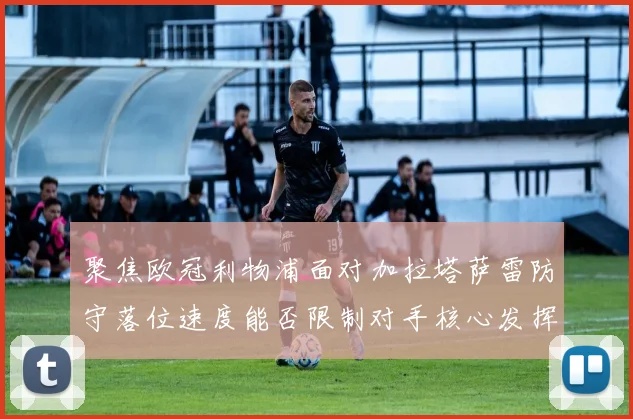 聚焦欧冠利物浦面对加拉塔萨雷防守落位速度能否限制对手核心发挥