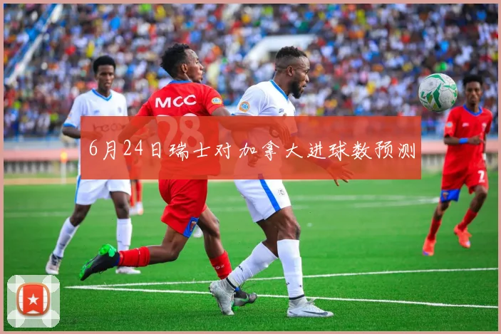 6月24日瑞士对加拿大进球数预测